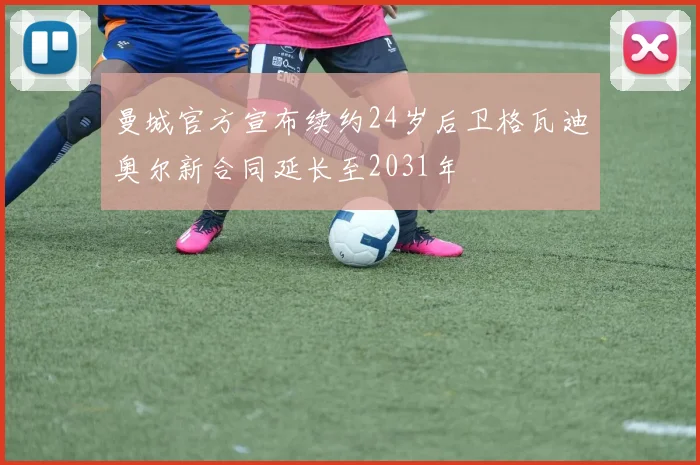 曼城官方宣布续约24岁后卫格瓦迪奥尔新合同延长至2031年